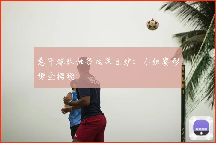 意甲球队抽签结果出炉：小组赛形势全揭晓