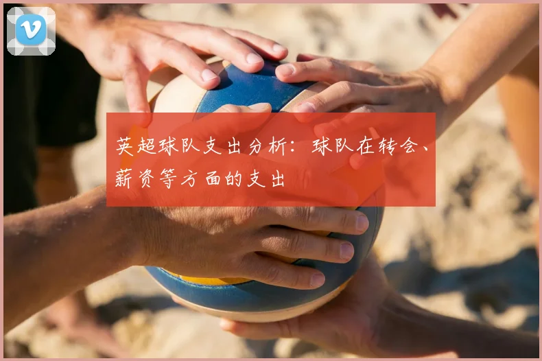 英超球队支出分析：球队在转会、薪资等方面的支出