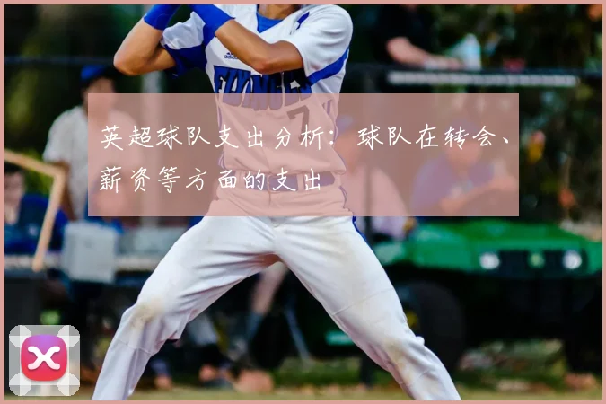 英超球队支出分析：球队在转会、薪资等方面的支出