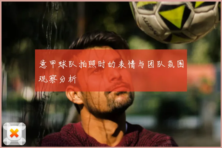意甲球队拍照时的表情与团队氛围观察分析