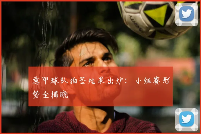 意甲球队抽签结果出炉：小组赛形势全揭晓