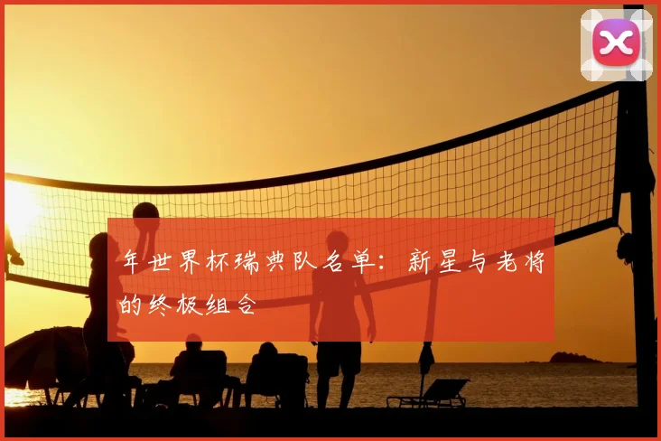 年世界杯瑞典队名单：新星与老将的终极组合